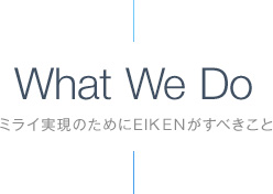 What We Do ミライ実現のためにEIKENがすべきこと