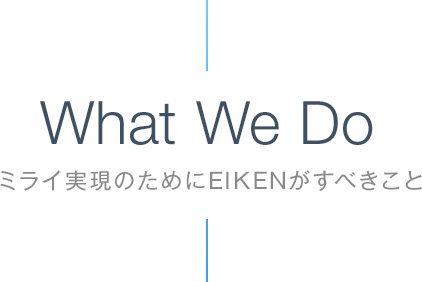 What We Do ミライ実現のためにEIKENがすべきこと