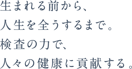 生まれる前から、人生を全うするまで。検査の力で、人々の健康に貢献する。