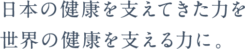 日本の健康を支えてきた力を界の健康を支える力に。