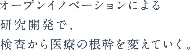 オープンイノベーションによる研究開発で、検査から医療の根幹を変えていく。