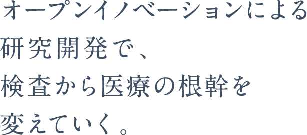 オープンイノベーションによる研究開発で、検査から医療の根幹を変えていく。