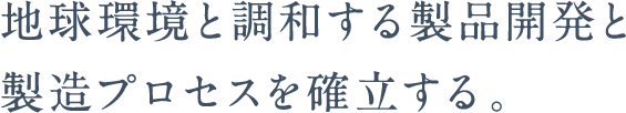 地球環境と調和する製品開発と製造プロセスを確立する。