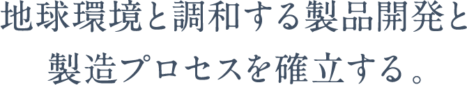 地球環境と調和する製品開発と製造プロセスを確立する。