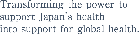 Transforming the power to support Japan’s health into support for global health.