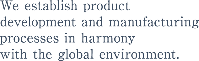 We establish product development and manufacturing processes in harmony with the global environment.
