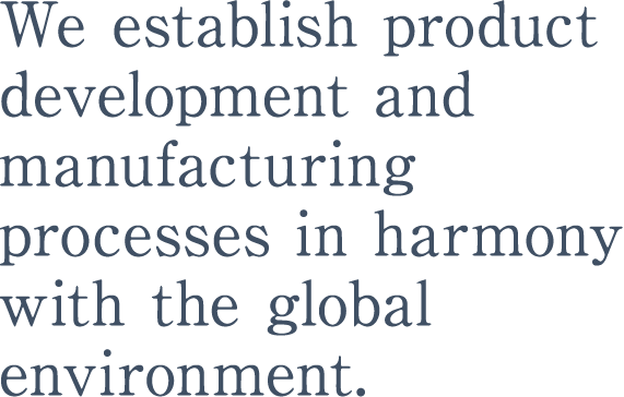 We establish product development and manufacturing processes in harmony with the global environment.